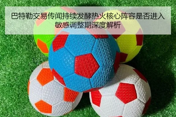 巴特勒交易传闻持续发酵热火核心阵容是否进入敏感调整期深度解析