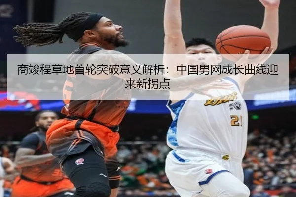 商竣程草地首轮突破意义解析：中国男网成长曲线迎来新拐点